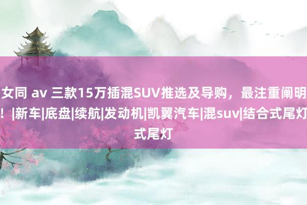 女同 av 三款15万插混SUV推选及导购，最注重阐明！|新车|底盘|续航|发动机|凯翼汽车|混su