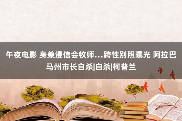 午夜电影 身兼浸信会牧师…跨性别照曝光 阿拉巴马州市长自杀|自杀|柯普兰