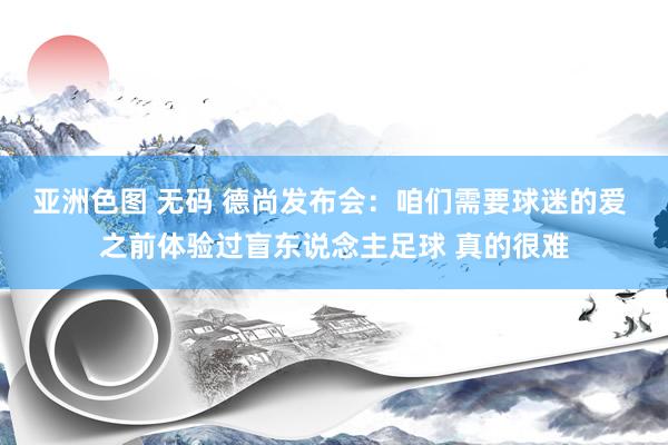 亚洲色图 无码 德尚发布会：咱们需要球迷的爱 之前体验过盲东说念主足球 真的很难