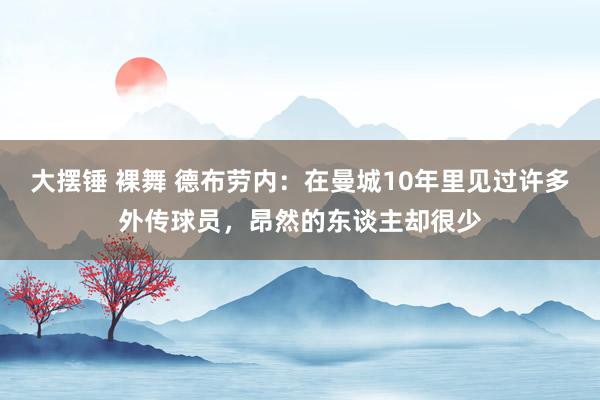 大摆锤 裸舞 德布劳内：在曼城10年里见过许多外传球员，昂然的东谈主却很少