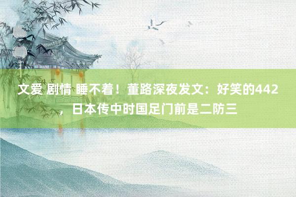 文爱 剧情 睡不着！董路深夜发文：好笑的442，日本传中时国足门前是二防三