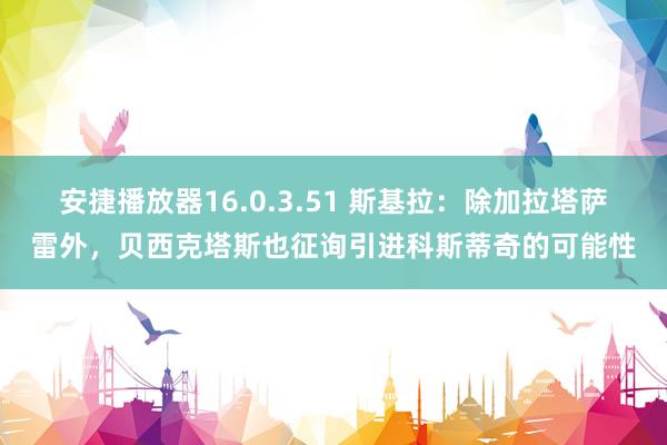 安捷播放器16.0.3.51 斯基拉：除加拉塔萨雷外，贝西克塔斯也征询引进科斯蒂奇的可能性