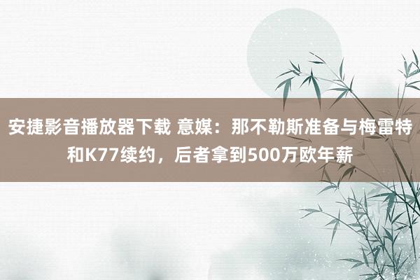 安捷影音播放器下载 意媒:那不勒斯准备与梅雷特和K77续约,后者拿到500万欧年薪