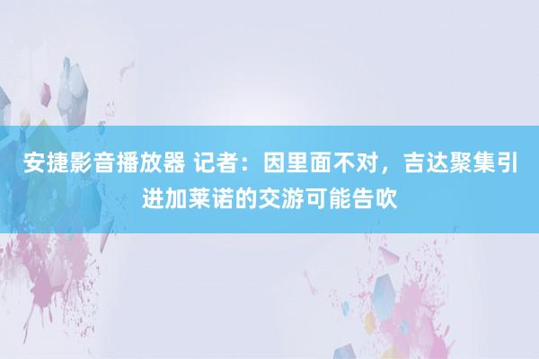 安捷影音播放器 记者：因里面不对，吉达聚集引进加莱诺的交游可能告吹