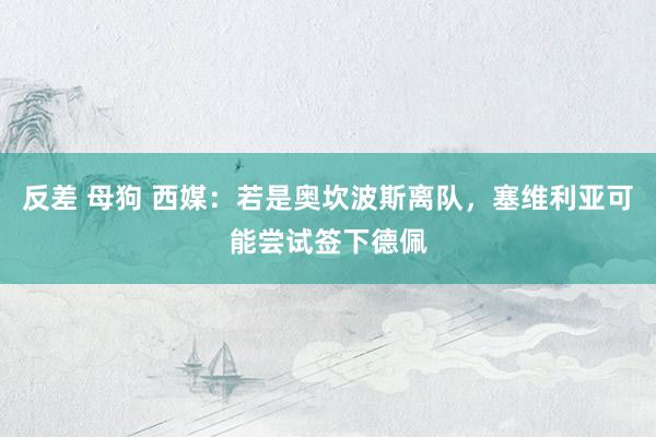 反差 母狗 西媒：若是奥坎波斯离队，塞维利亚可能尝试签下德佩