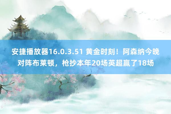 安捷播放器16.0.3.51 黄金时刻！阿森纳今晚对阵布莱顿，枪抄本年20场英超赢了18场