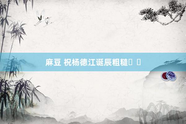 麻豆 祝杨德江诞辰粗糙❤️
