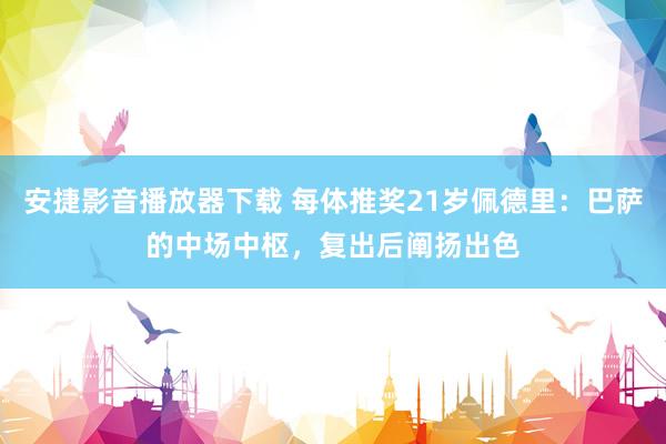 安捷影音播放器下载 每体推奖21岁佩德里：巴萨的中场中枢，复出后阐扬出色