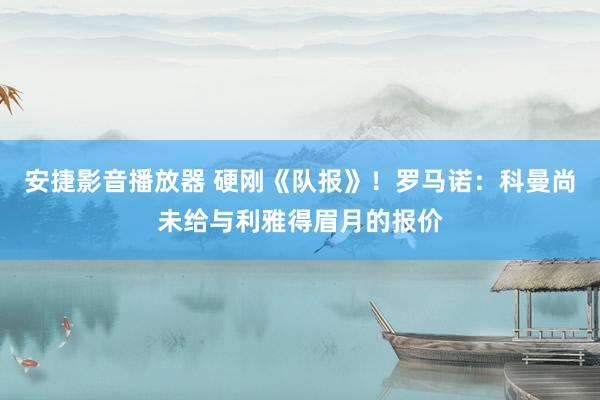 安捷影音播放器 硬刚《队报》！罗马诺：科曼尚未给与利雅得眉月的报价