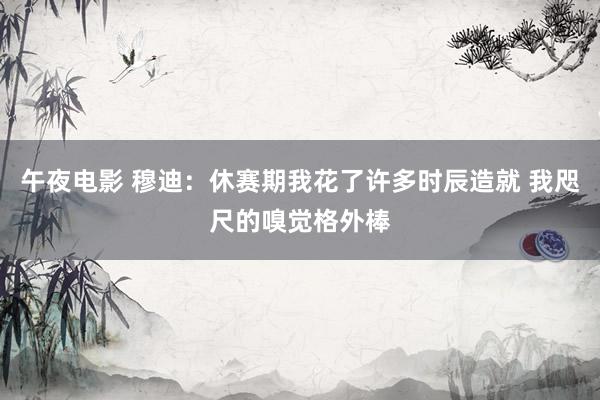 午夜电影 穆迪：休赛期我花了许多时辰造就 我咫尺的嗅觉格外棒
