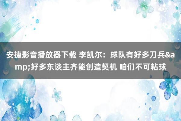 安捷影音播放器下载 李凯尔：球队有好多刀兵&好多东谈主齐能创造契机 咱们不可粘球