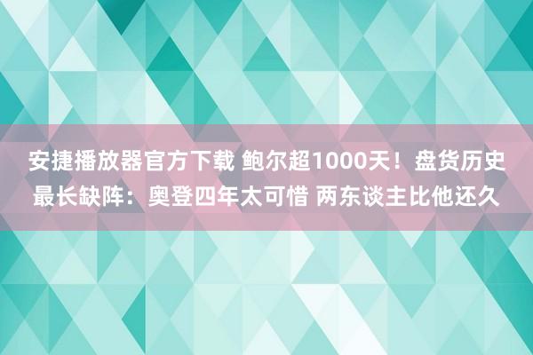 安捷播放器官方下载 鲍尔超1000天！盘货历史最长缺阵：奥登四年太可惜 两东谈主比他还久