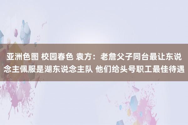 亚洲色图 校园春色 袁方：老詹父子同台最让东说念主佩服是湖东说念主队 他们给头号职工最佳待遇