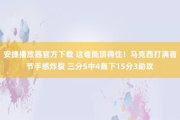 安捷播放器官方下载 这谁能顶得住！马克西打满首节手感炸裂 三分5中4轰下15分3助攻