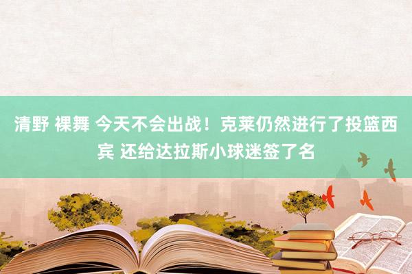 清野 裸舞 今天不会出战！克莱仍然进行了投篮西宾 还给达拉斯小球迷签了名