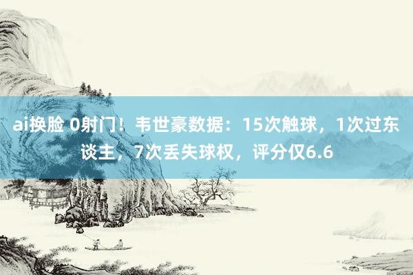 ai换脸 0射门！韦世豪数据：15次触球，1次过东谈主，7次丢失球权，<a href=
