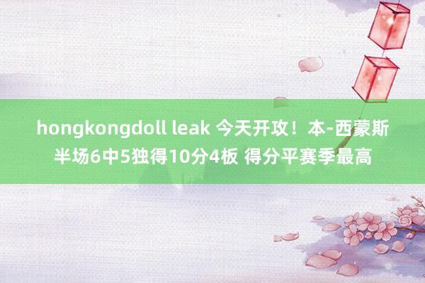 hongkongdoll leak 今天开攻！本-西蒙斯半场6中5独得10分4板 得分平赛季最高