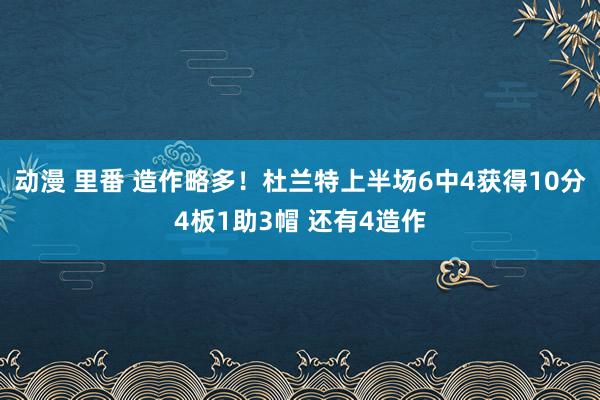 动漫 里番 造作略多！杜兰特上半场6中4获得10分4板1助3帽 还有4造作