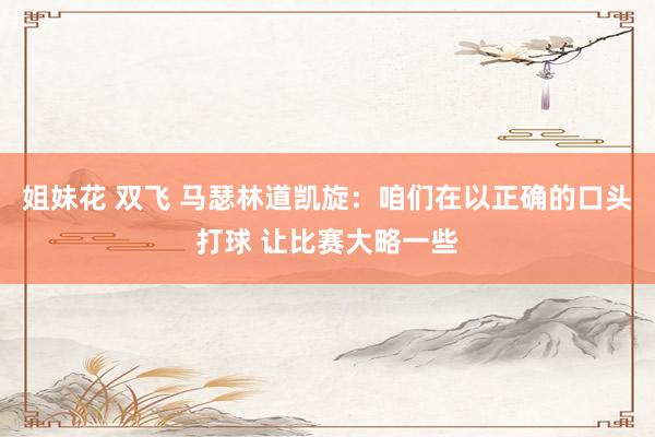 姐妹花 双飞 马瑟林道凯旋：咱们在以正确的口头打球 让比赛大略一些