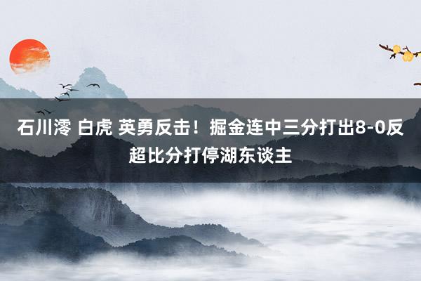 石川澪 白虎 英勇反击！掘金连中三分打出8-0反超比分打停湖东谈主