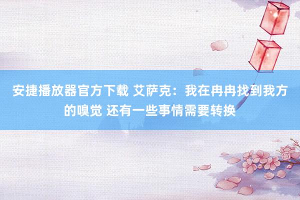 安捷播放器官方下载 艾萨克：我在冉冉找到我方的嗅觉 还有一些事情需要转换