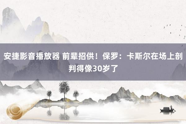 安捷影音播放器 前辈招供！保罗：卡斯尔在场上剖判得像30岁了