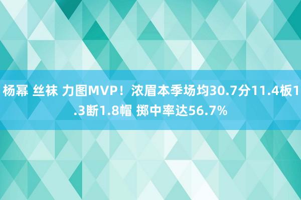 杨幂 丝袜 力图MVP！浓眉本季场均30.7分11.4板1.3断1.8帽 掷中率达56.7%