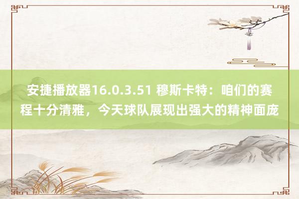 安捷播放器16.0.3.51 穆斯卡特：咱们的赛程十分清雅，今天球队展现出强大的精神面庞