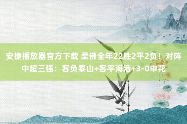 安捷播放器官方下载 柔佛全年22胜2平2负！对阵中超三强：客负泰山+客平海港+3-0申花