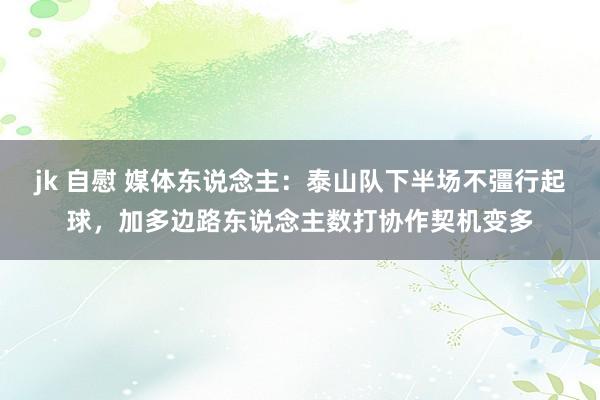 jk 自慰 媒体东说念主：泰山队下半场不彊行起球，加多边路东说念主数打协作契机变多
