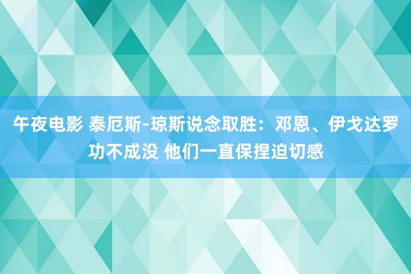 午夜电影 泰厄斯-琼斯说念取胜：邓恩、伊戈达罗功不成没 他们一直保捏迫切感
