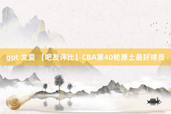 gpt 文爱 【吧友评比】CBA第40轮原土最好球员