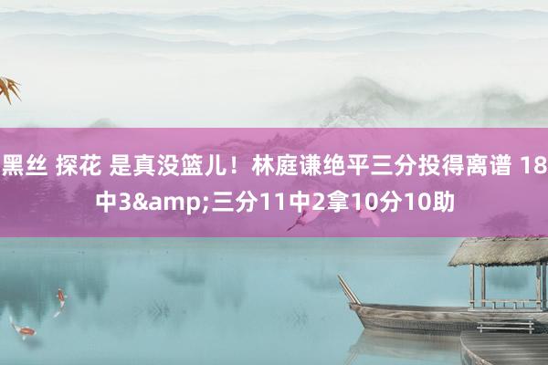 黑丝 探花 是真没篮儿！林庭谦绝平三分投得离谱 18中3&三分11中2拿10分10助