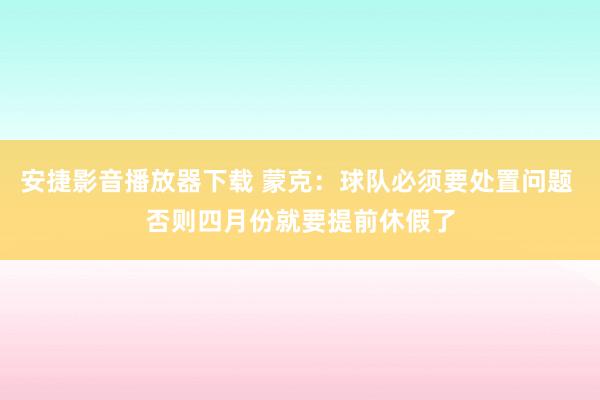 安捷影音播放器下载 蒙克：球队必须要处置问题 否则四月份就要提前休假了