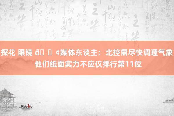 探花 眼镜 😢媒体东谈主：北控需尽快调理气象 他们纸面实力不应仅排行第11位