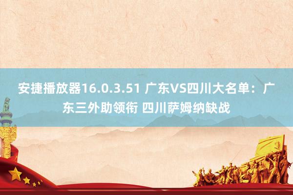安捷播放器16.0.3.51 广东VS四川大名单：广东三外助领衔 四川萨姆纳缺战