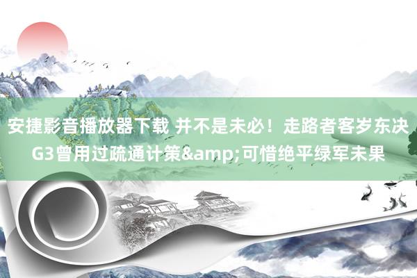 安捷影音播放器下载 并不是未必！走路者客岁东决G3曾用过疏通计策&可惜绝平绿军未果