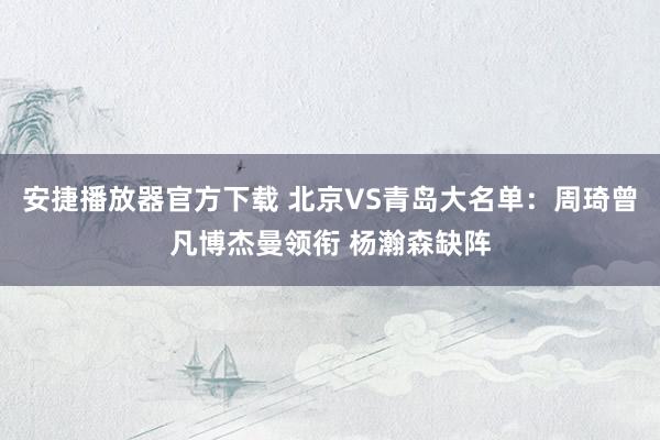 安捷播放器官方下载 北京VS青岛大名单：周琦曾凡博杰曼领衔 杨瀚森缺阵