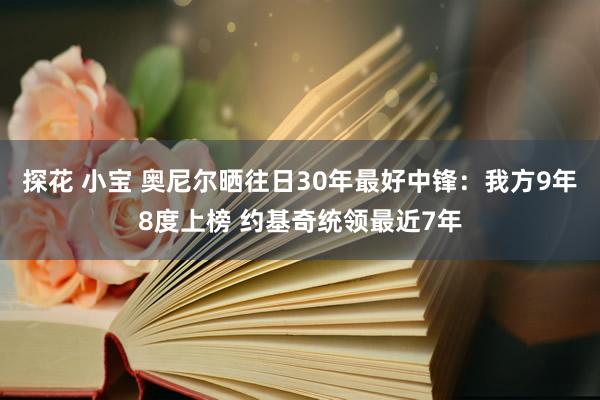 探花 小宝 奥尼尔晒往日30年最好中锋：我方9年8度上榜 约基奇统领最近7年