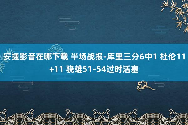 安捷影音在哪下载 半场战报-库里三分6中1 杜伦11+11 骁雄51-54过时活塞