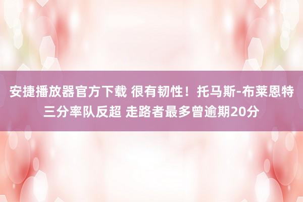安捷播放器官方下载 很有韧性！托马斯-布莱恩特三分率队反超 走路者最多曾逾期20分