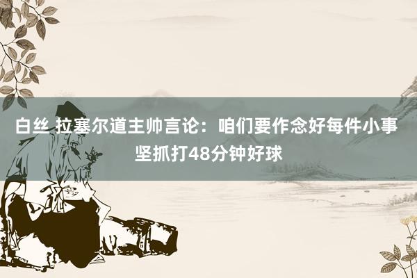 白丝 拉塞尔道主帅言论：咱们要作念好每件小事 坚抓打48分钟好球