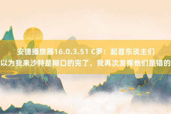 安捷播放器16.0.3.51 C罗：起首东谈主们以为我来沙特是糊口的完了，我再次发挥他们是错的