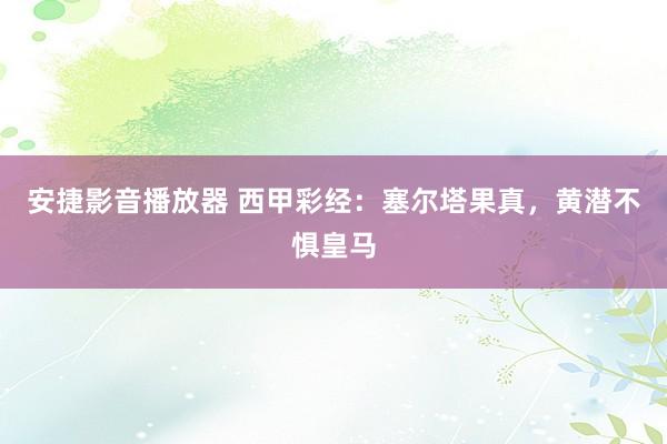 安捷影音播放器 西甲彩经：塞尔塔果真，黄潜不惧皇马