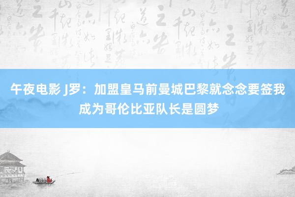 午夜电影 J罗：加盟皇马前曼城巴黎就念念要签我 成为哥伦比亚队长是圆梦