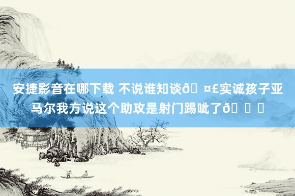 安捷影音在哪下载 不说谁知谈🤣实诚孩子亚马尔我方说这个助攻是射门踢呲了👇