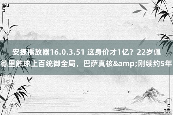 安捷播放器16.0.3.51 这身价才1亿？22岁佩德里触球上百统御全局，巴萨真核&刚续约5