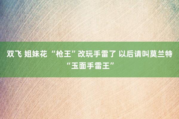 双飞 姐妹花 “枪王”改玩手雷了 以后请叫莫兰特“玉面手雷王”