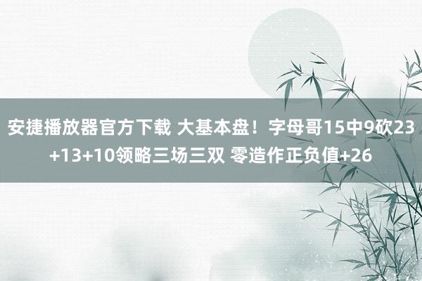 安捷播放器官方下载 大基本盘！字母哥15中9砍23+13+10领略三场三双 零造作正负值+26