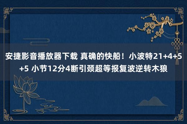 安捷影音播放器下载 真确的快船！小波特21+4+5+5 小节12分4断引颈超等报复波逆转木狼